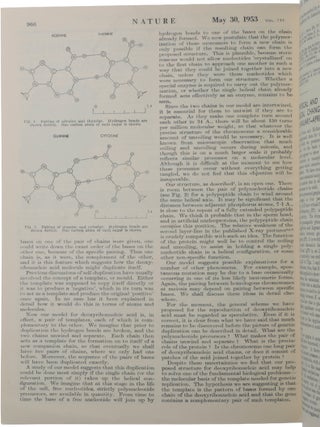 Two complete journal issues of Nature, Vol. 171, comprising: (1) No. 4356, 25 April 1953, containing the three papers under the common head-title ‘Molecular Structure of Nucleic Acids’: WATSON & CRICK, ‘A Structure for Deoxyribose Nucleic Acid,’ pp. 737-738; WILKINS, STOKES & WILSON, ‘Molecular Structure of Deoxypentose Nucleic Acids,’ pp. 738-740; and FRANKLIN & GOSLING, ‘Molecular Configuration in Sodium Thymonucleate,’ pp. 740-741.(2) No. 4361, 30 May 1953, containing WATSON & CRICK, ‘Genetical Implications of the Structure of Deoxyribonucleic Acid,’ pp. 964-967.